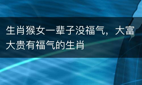 生肖猴女一辈子没福气，大富大贵有福气的生肖