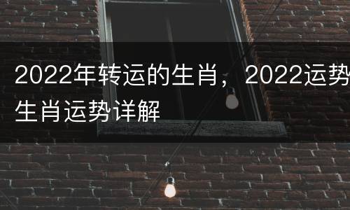 2022年转运的生肖，2022运势生肖运势详解
