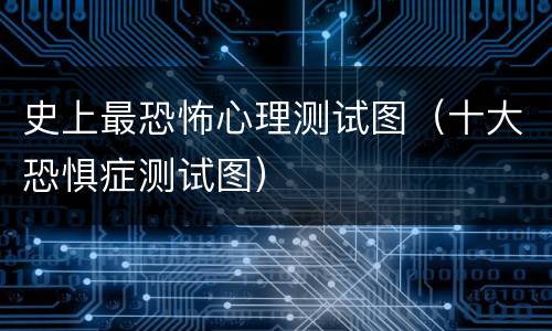 史上最恐怖心理测试图（十大恐惧症测试图）