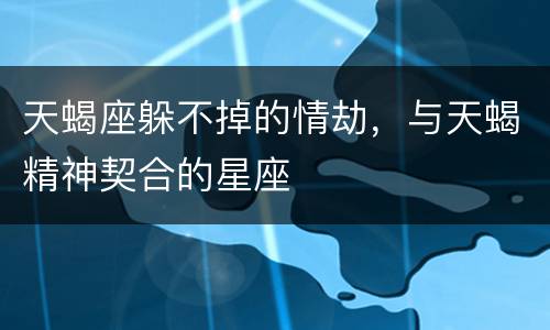 天蝎座躲不掉的情劫，与天蝎精神契合的星座