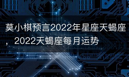 莫小棋预言2022年星座天蝎座，2022天蝎座每月运势