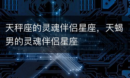 天秤座的灵魂伴侣星座，天蝎男的灵魂伴侣星座