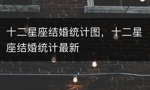 十二星座结婚统计图，十二星座结婚统计最新