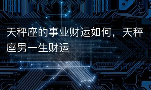 天秤座的事业财运如何，天秤座男一生财运