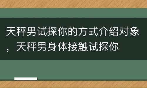 天秤男试探你的方式介绍对象，天秤男身体接触试探你