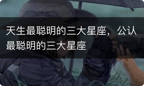 天生最聪明的三大星座，公认最聪明的三大星座