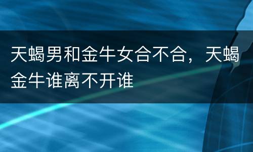 天蝎男和金牛女合不合，天蝎金牛谁离不开谁