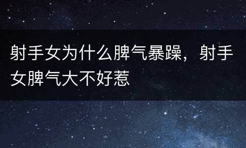 射手女为什么脾气暴躁，射手女脾气大不好惹