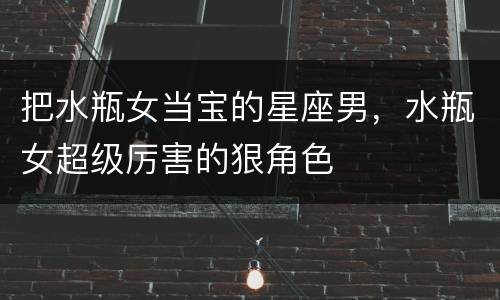把水瓶女当宝的星座男，水瓶女超级厉害的狠角色