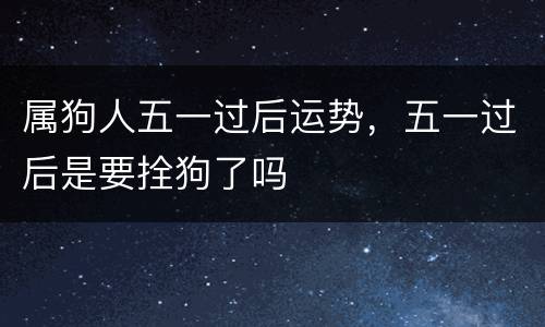 属狗人五一过后运势，五一过后是要拴狗了吗