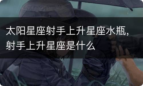 太阳星座射手上升星座水瓶，射手上升星座是什么