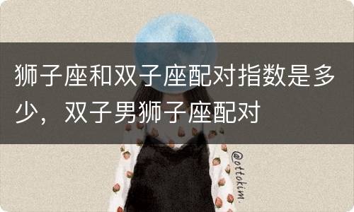 狮子座和双子座配对指数是多少，双子男狮子座配对