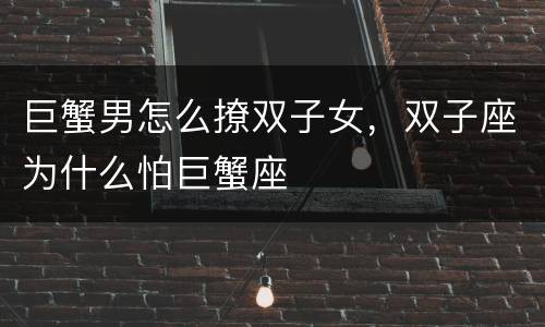 巨蟹男怎么撩双子女，双子座为什么怕巨蟹座