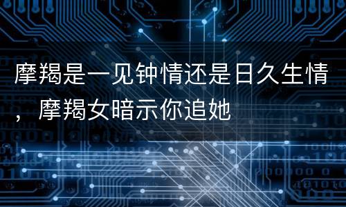 摩羯是一见钟情还是日久生情，摩羯女暗示你追她