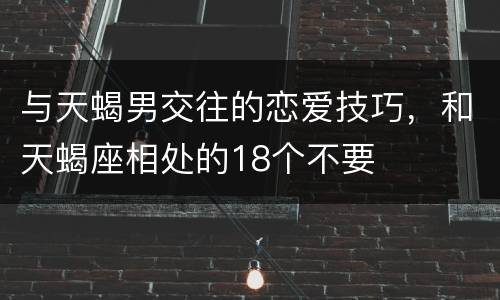 与天蝎男交往的恋爱技巧，和天蝎座相处的18个不要