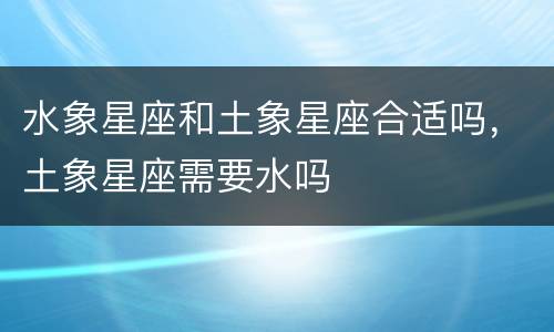 水象星座和土象星座合适吗，土象星座需要水吗