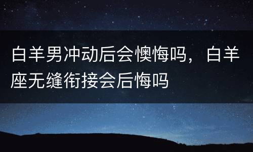 白羊男冲动后会懊悔吗，白羊座无缝衔接会后悔吗
