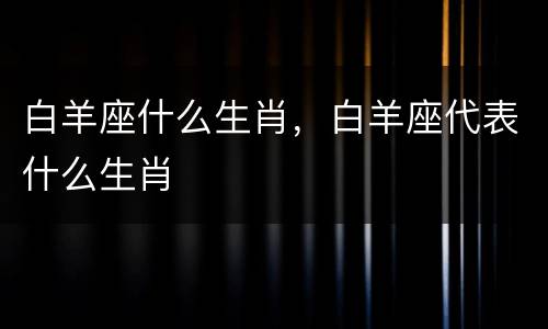 白羊座什么生肖，白羊座代表什么生肖