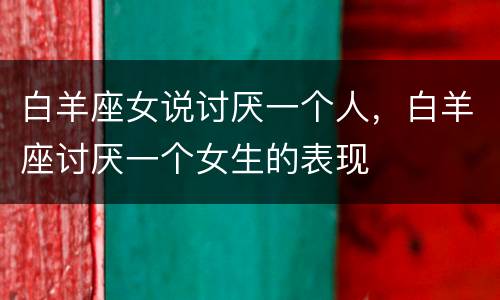 白羊座女说讨厌一个人，白羊座讨厌一个女生的表现