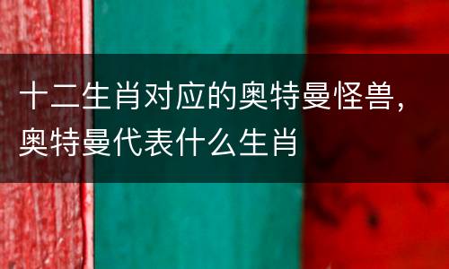 十二生肖对应的奥特曼怪兽，奥特曼代表什么生肖