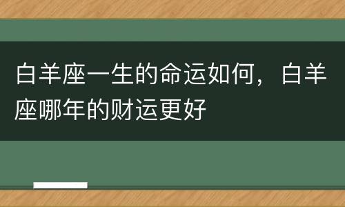 白羊座一生的命运如何，白羊座哪年的财运更好