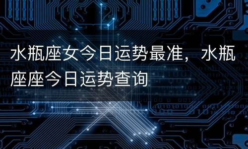 水瓶座女今日运势最准，水瓶座座今日运势查询