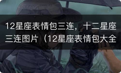 12星座表情包三连，十二星座三连图片（12星座表情包大全）