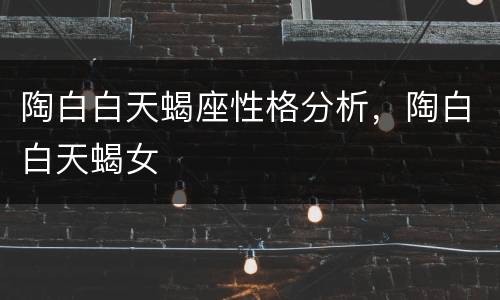 陶白白天蝎座性格分析，陶白白天蝎女