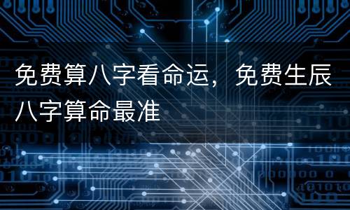 免费算八字看命运，免费生辰八字算命最准