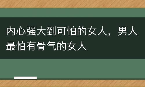 内心强大到可怕的女人，男人最怕有骨气的女人