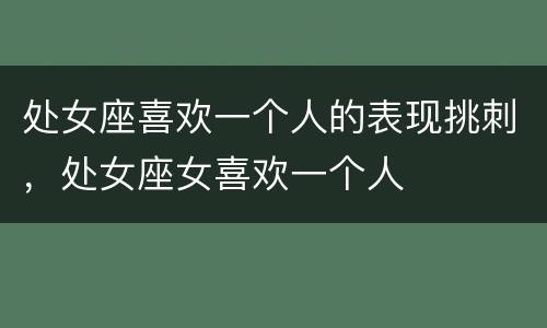 处女座喜欢一个人的表现挑刺，处女座女喜欢一个人