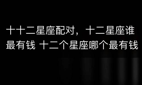 十十二星座配对，十二星座谁最有钱 十二个星座哪个最有钱
