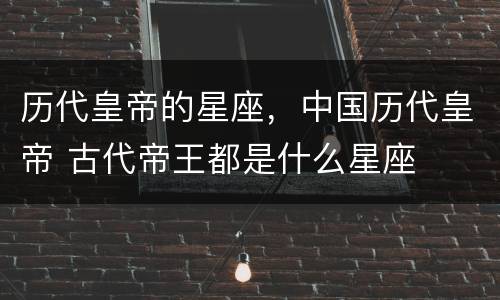 历代皇帝的星座，中国历代皇帝 古代帝王都是什么星座