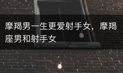 摩羯男一生更爱射手女，摩羯座男和射手女