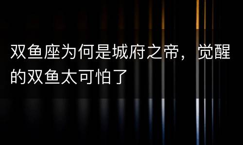 双鱼座为何是城府之帝，觉醒的双鱼太可怕了