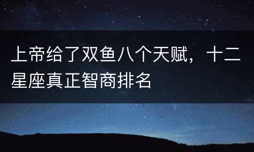 上帝给了双鱼八个天赋，十二星座真正智商排名