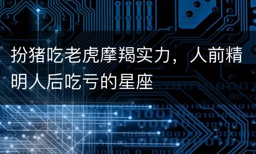 扮猪吃老虎摩羯实力，人前精明人后吃亏的星座