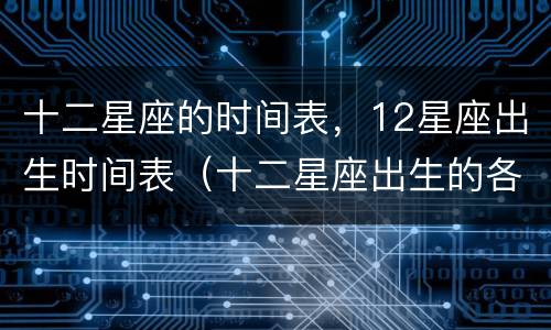 十二星座的时间表，12星座出生时间表（十二星座出生的各个日期）