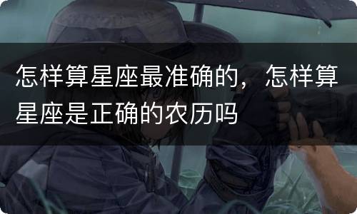 怎样算星座最准确的，怎样算星座是正确的农历吗