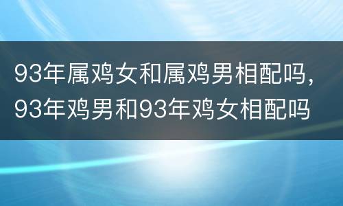 93年属鸡女和属鸡男相配吗，93年鸡男和93年鸡女相配吗