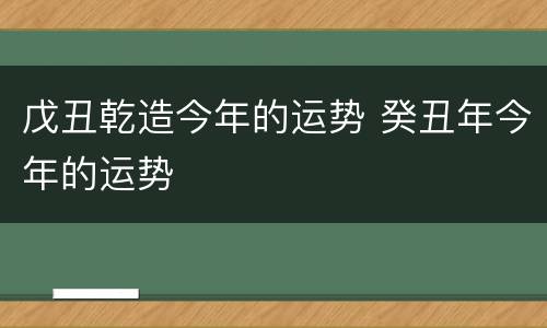 戊丑乾造今年的运势 癸丑年今年的运势