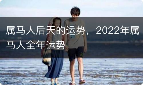 属马人后天的运势，2022年属马人全年运势