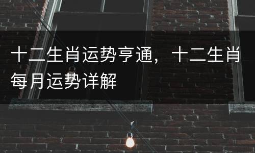 十二生肖运势亨通，十二生肖每月运势详解