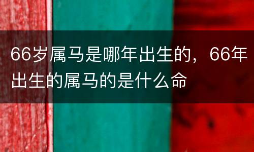 66岁属马是哪年出生的，66年出生的属马的是什么命