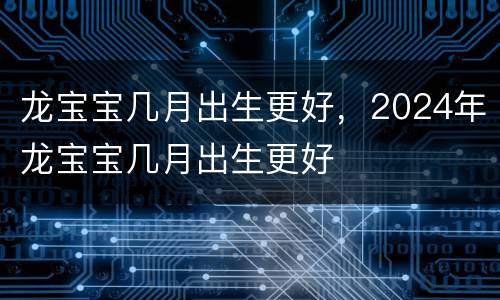 龙宝宝几月出生更好，2024年龙宝宝几月出生更好
