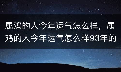属鸡的人今年运气怎么样，属鸡的人今年运气怎么样93年的