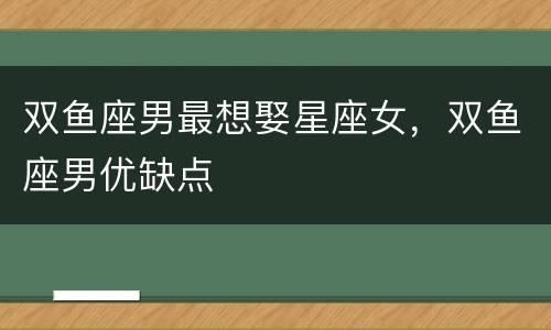 双鱼座男最想娶星座女，双鱼座男优缺点