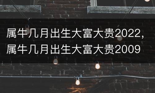 属牛几月出生大富大贵2022，属牛几月出生大富大贵2009