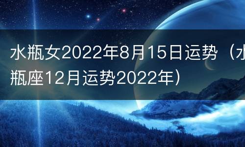 水瓶女2022年8月15日运势（水瓶座12月运势2022年）