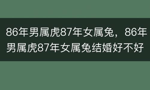 86年男属虎87年女属兔，86年男属虎87年女属兔结婚好不好